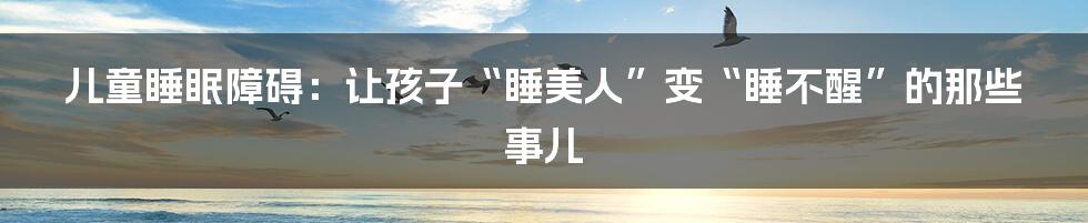 儿童睡眠障碍：让孩子“睡美人”变“睡不醒”的那些事儿