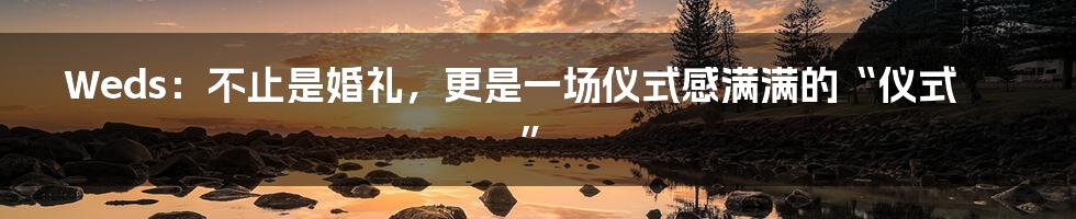 Weds:不止是婚礼,更是一场仪式感满满的“仪式”