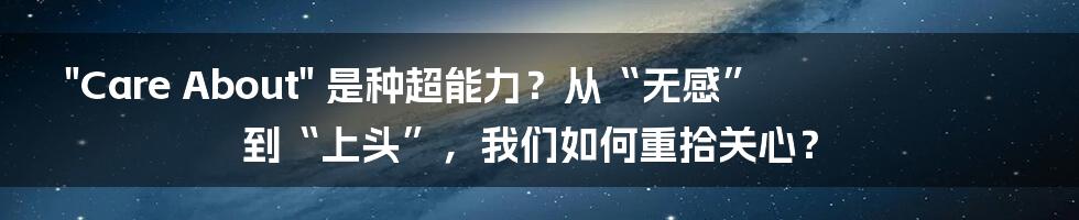 "Care About" 是种超能力?从“无感”到“上头”,我们如何重拾关心?