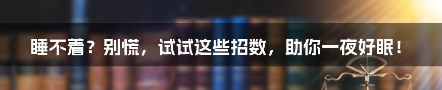 睡不着?别慌,试试这些招数,助你一夜好眠!