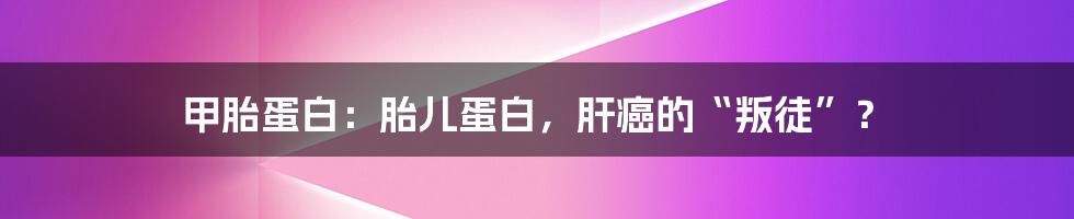 甲胎蛋白:胎儿蛋白,肝癌的“叛徒”?