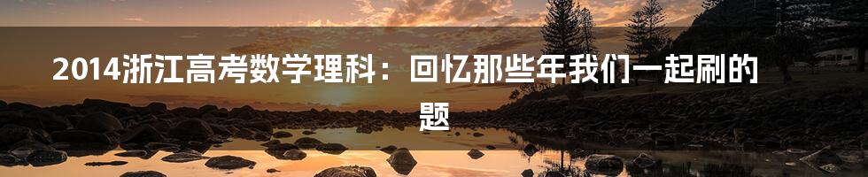 2014浙江高考数学理科:回忆那些年我们一起刷的题