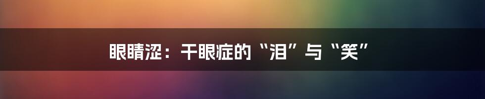眼睛涩:干眼症的“泪”与“笑”