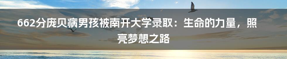 662分庞贝病男孩被南开大学录取:生命的力量,照亮梦想之路