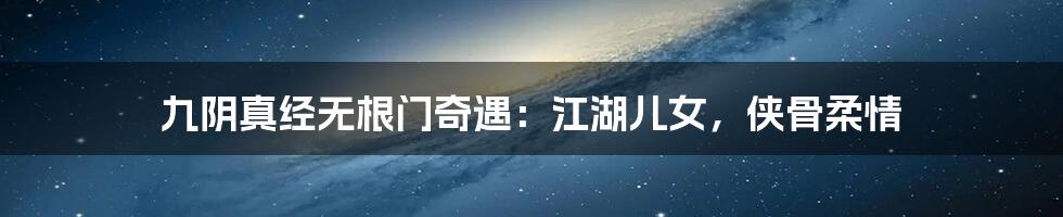九阴真经无根门奇遇:江湖儿女,侠骨柔情