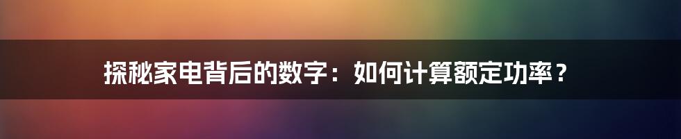 探秘家电背后的数字:如何计算额定功率?