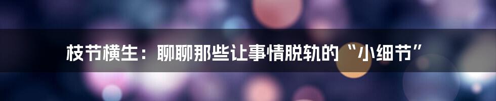 枝节横生:聊聊那些让事情脱轨的“小细节”