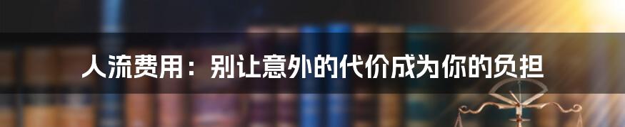 人流费用:别让意外的代价成为你的负担