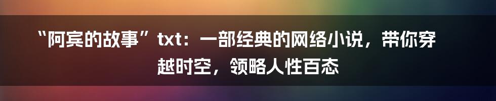 “阿宾的故事”txt:一部经典的网络小说,带你穿越时空,领略人性百态
