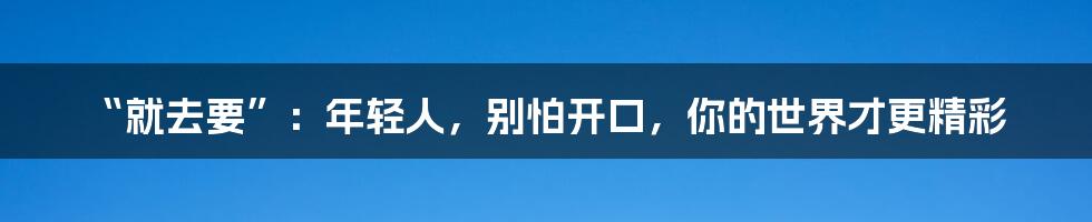 “就去要”:年轻人,别怕开口,你的世界才更精彩