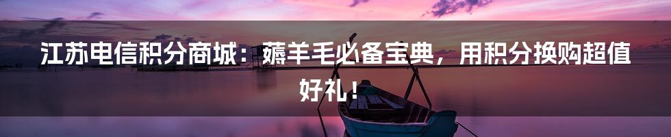 江苏电信积分商城:薅羊毛必备宝典,用积分换购超值好礼!