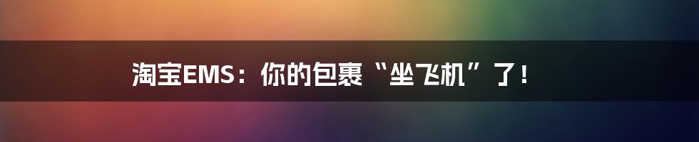 淘宝EMS:你的包裹“坐飞机”了!