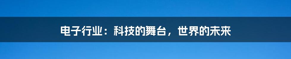 电子行业:科技的舞台,世界的未来