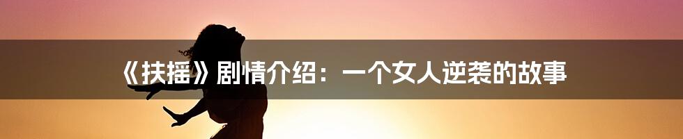 《扶摇》剧情介绍:一个女人逆袭的故事