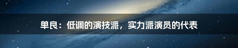 单良:低调的演技派,实力派演员的代表