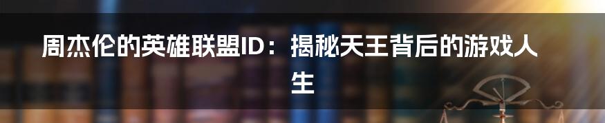 周杰伦的英雄联盟ID:揭秘天王背后的游戏人生