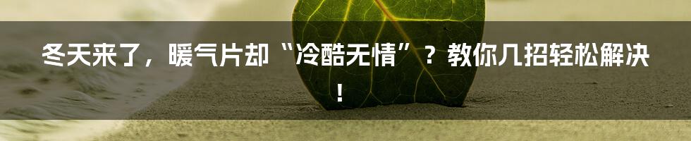 冬天来了,暖气片却“冷酷无情”?教你几招轻松解决!