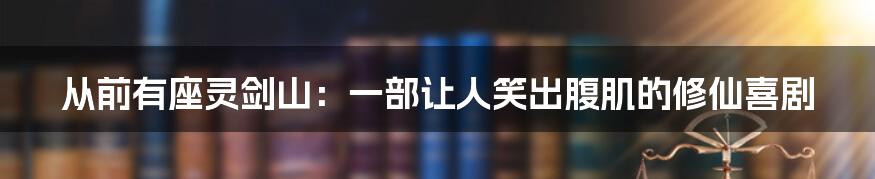 从前有座灵剑山：一部让人笑出腹肌的修仙喜剧