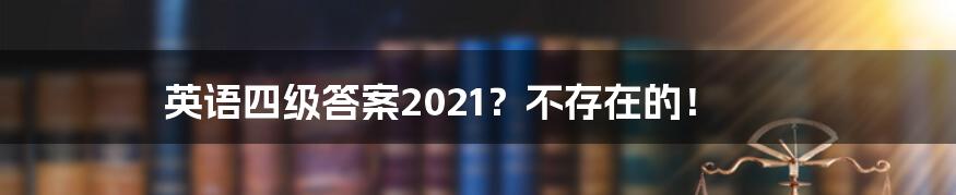 英语四级答案2021?不存在的!