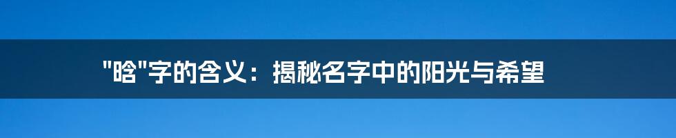 "晗"字的含义:揭秘名字中的阳光与希望