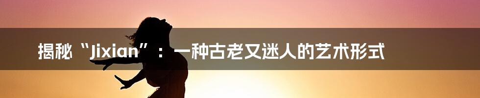 揭秘“Jixian”:一种古老又迷人的艺术形式