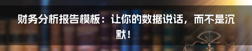 财务分析报告模板：让你的数据说话，而不是沉默！