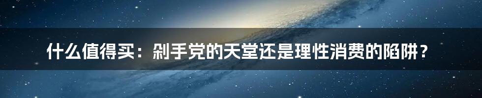 什么值得买:剁手党的天堂还是理性消费的陷阱?