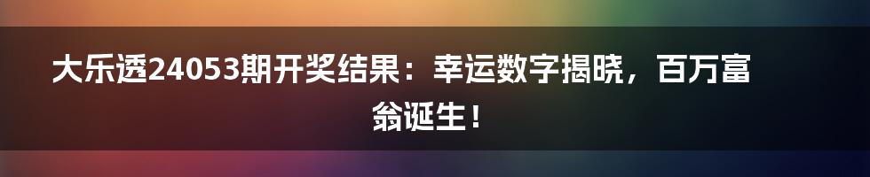 大乐透24053期开奖结果:幸运数字揭晓,百万富翁诞生!