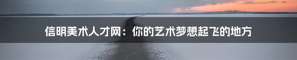 信明美术人才网：你的艺术梦想起飞的地方