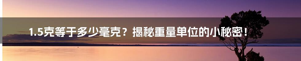 1.5克等于多少毫克?揭秘重量单位的小秘密!