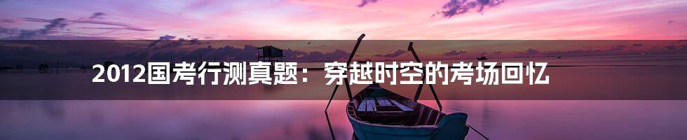 2012国考行测真题:穿越时空的考场回忆