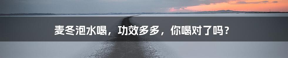 麦冬泡水喝,功效多多,你喝对了吗?