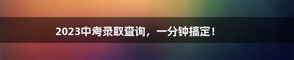 2023中考录取查询,一分钟搞定!
