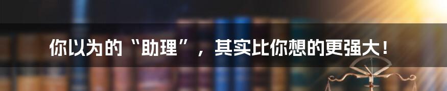 你以为的“助理”,其实比你想的更强大!