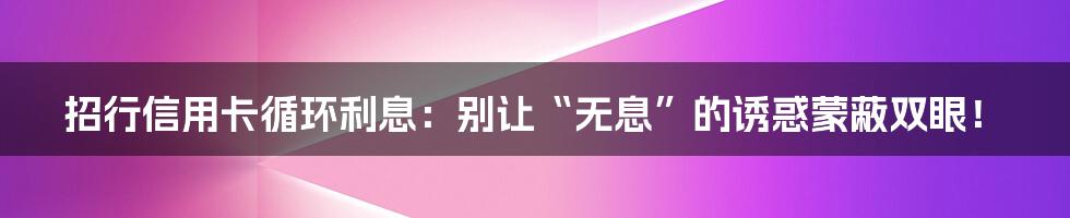 招行信用卡循环利息:别让“无息”的诱惑蒙蔽双眼!