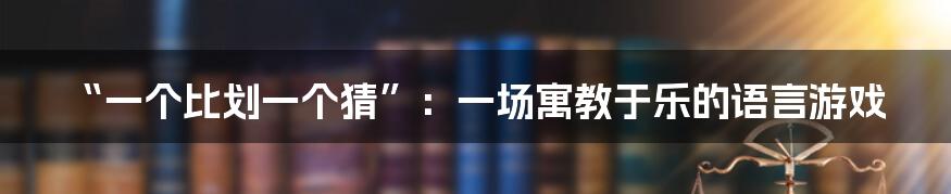 “一个比划一个猜”:一场寓教于乐的语言游戏
