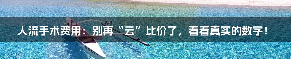 人流手术费用:别再“云”比价了,看看真实的数字!