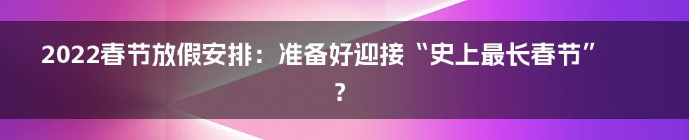 2022春节放假安排:准备好迎接“史上最长春节”?