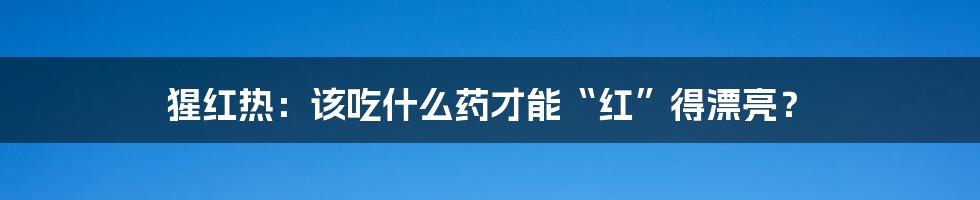 猩红热：该吃什么药才能“红”得漂亮？
