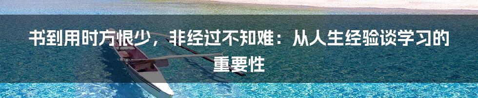 书到用时方恨少，非经过不知难：从人生经验谈学习的重要性