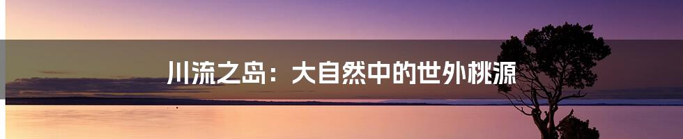 川流之岛:大自然中的世外桃源