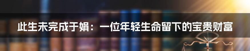 此生未完成于娟:一位年轻生命留下的宝贵财富