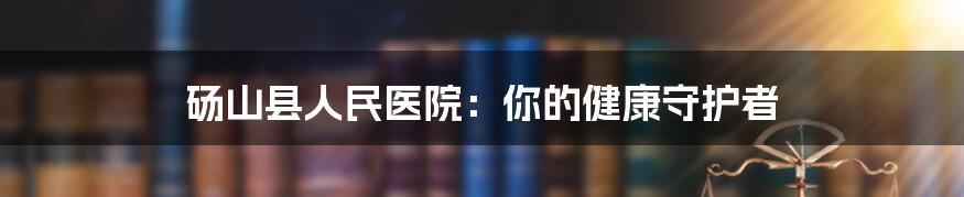 砀山县人民医院:你的健康守护者