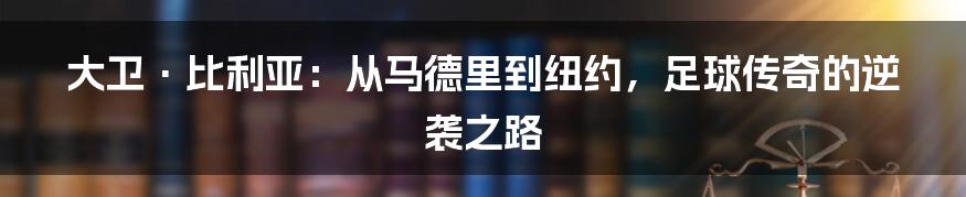大卫·比利亚:从马德里到纽约,足球传奇的逆袭之路