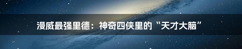 漫威最强里德:神奇四侠里的“天才大脑”