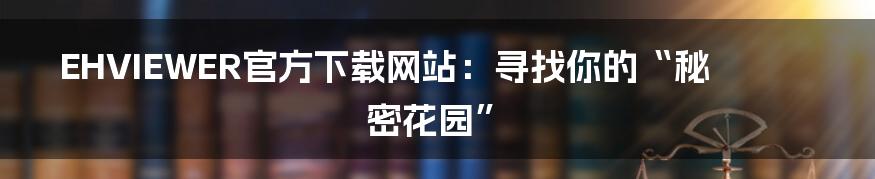 EHVIEWER官方下载网站:寻找你的“秘密花园”