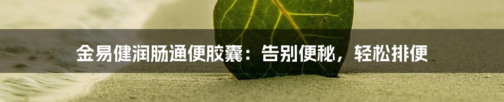 金易健润肠通便胶囊:告别便秘,轻松排便