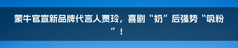 蒙牛官宣新品牌代言人贾玲,喜剧“奶”后强势“吸粉”!