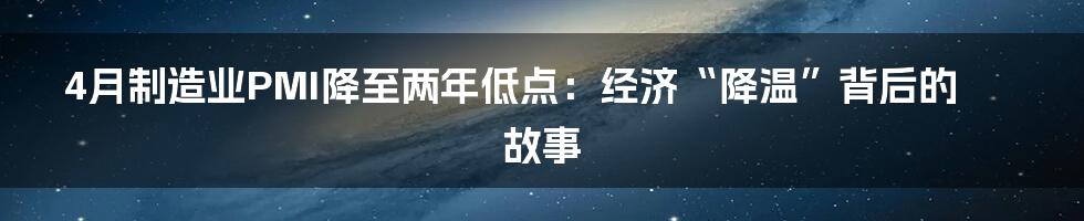 4月制造业PMI降至两年低点:经济“降温”背后的故事