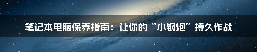笔记本电脑保养指南:让你的“小钢炮”持久作战
